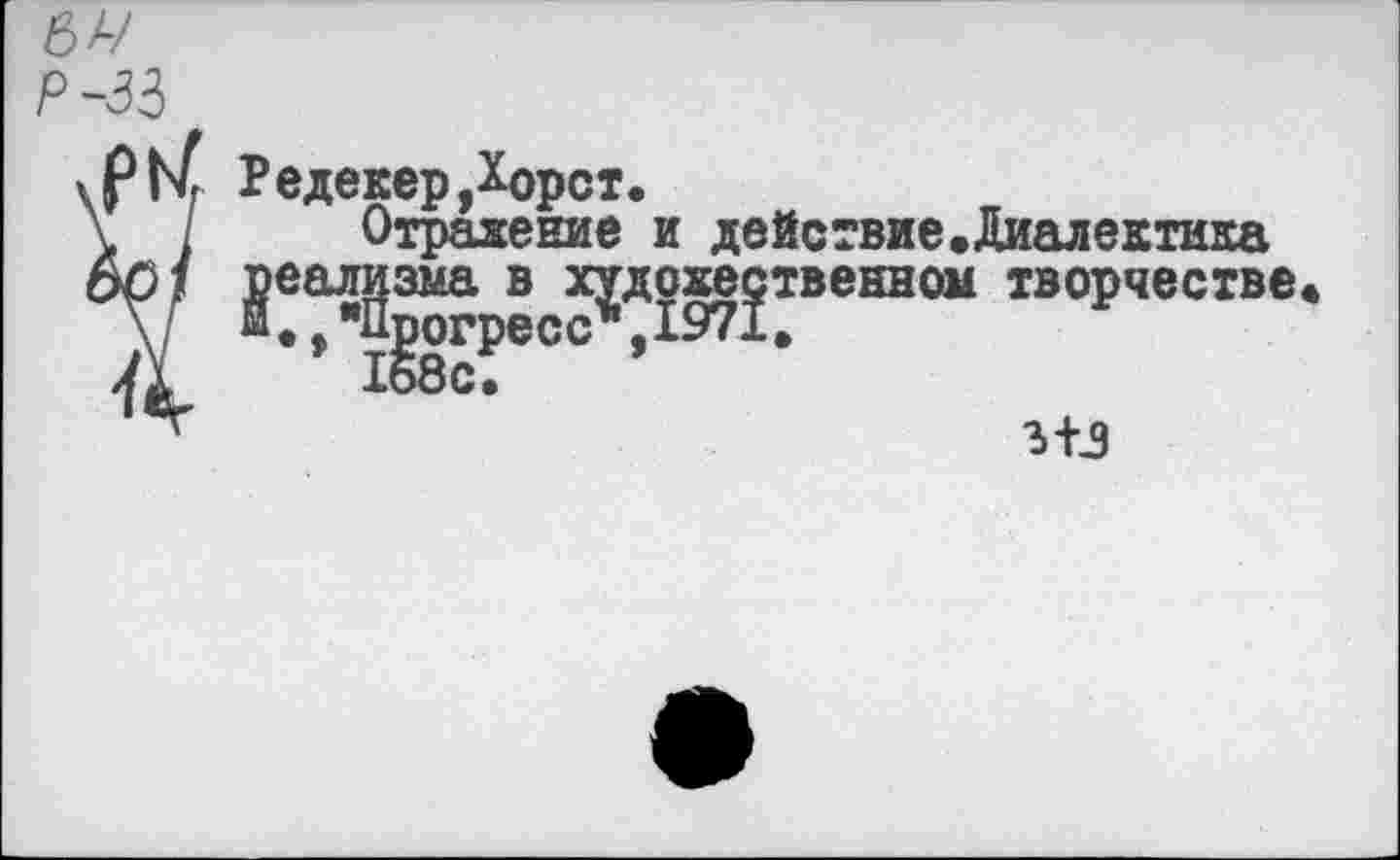 ﻿ъч
Р-33
\ТГ/ Редекер,Хорст.
\ / Отражение и действие.Диалектика
^еалдзма в художественном творчестве
Л ’’ 1?8с?еСС ’
№